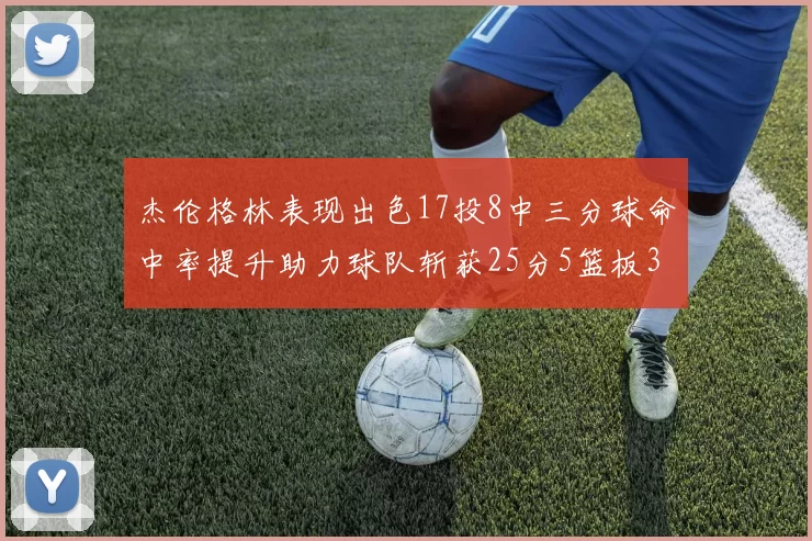 杰伦格林表现出色17投8中三分球命中率提升助力球队斩获25分5篮板3助攻