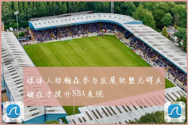 媒体人称瀚森参与发展联盟无碍关键在于提升NBA表现